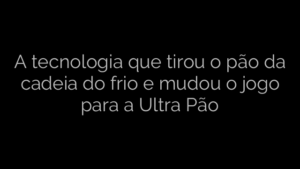 ​A tecnologia que tirou o pão da cadeia do frio e mudou o jogo para a Ultra Pão 